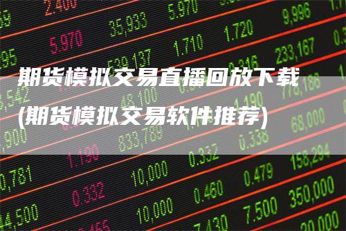 期货模拟交易直播回放下载(期货模拟交易软件推荐)_https://www.gkizvl.com_期货直播_第1张