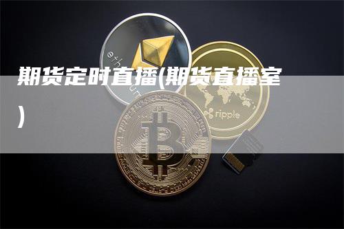 期货定时直播(期货直播室)_https://www.gkizvl.com_期货直播_第1张