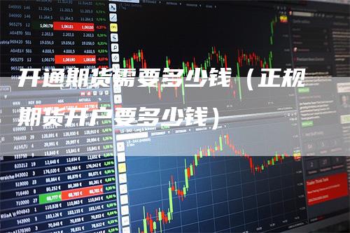 开通期货需要多少钱（正规期货开户要多少钱）_https://www.gkizvl.com_期货百科_第1张