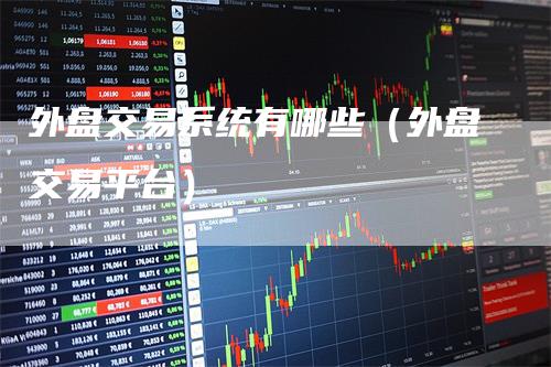 外盘交易系统有哪些（外盘交易平台）_https://www.gkizvl.com_期货交易_第1张