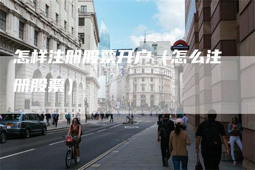 怎样注册股票开户（怎么注册股票）_https://www.gkizvl.com_期货开户_第1张