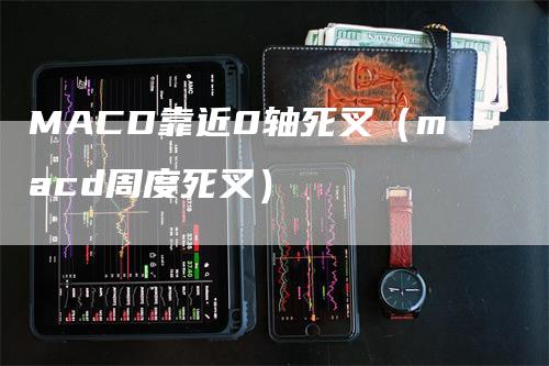 MACD靠近0轴死叉（macd周度死叉）_https://www.gkizvl.com_期货培训_第1张
