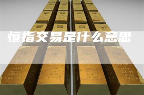 恒指交易是什么意思_https://www.gkizvl.com_期货平台_第1张