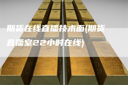 期货在线直播技术面(期货直播室22小时在线)_https://www.gkizvl.com_期货直播_第1张