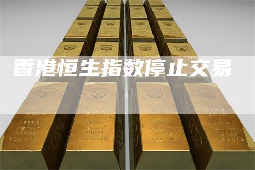 香港恒生指数停止交易_https://www.gkizvl.com_期货喊单_第1张