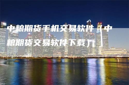 中粮期货手机交易软件（中粮期货交易软件下载）_https://www.gkizvl.com_期货百科_第1张