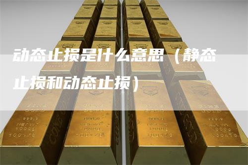 动态止损是什么意思（静态止损和动态止损）_https://www.gkizvl.com_期货入门_第1张