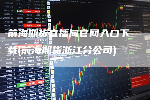 前海期货直播间官网入口下载(前海期货浙江分公司)_https://www.gkizvl.com_期货直播_第1张