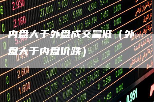 内盘大于外盘成交量低（外盘大于内盘价跌）_https://www.gkizvl.com_内盘期货_第1张