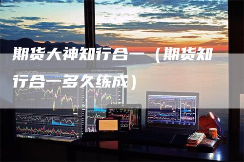 期货大神知行合一（期货知行合一多久练成）_https://www.gkizvl.com_期货百科_第1张
