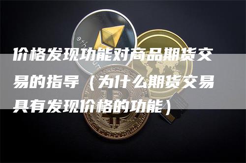 价格发现功能对商品期货交易的指导（为什么期货交易具有发现价格的功能）_https://www.gkizvl.com_期货百科_第1张