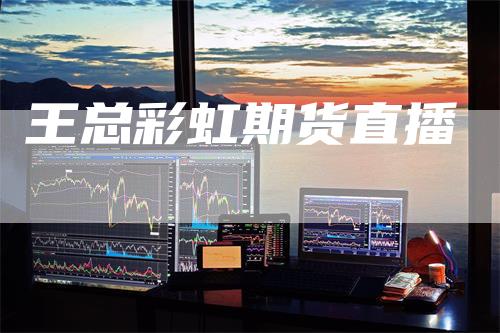 王总彩虹期货直播_https://www.gkizvl.com_期货喊单_第1张