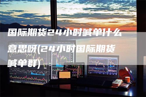 国际期货24小时喊单什么意思呀(24小时国际期货喊单群)_https://www.gkizvl.com_期货喊单_第1张