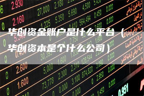 华创资金账户是什么平台（华创资本是个什么公司）_https://www.gkizvl.com_期货平台_第1张