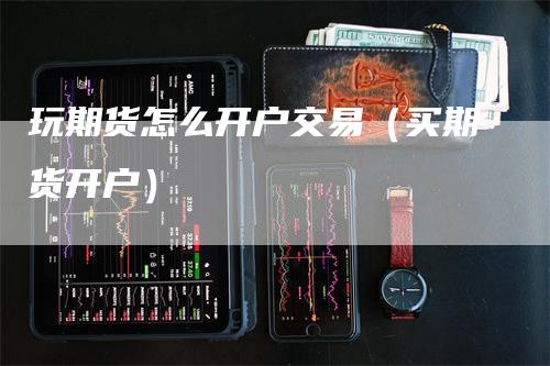 玩期货怎么开户交易（买期货开户）_https://www.gkizvl.com_期货开户_第1张