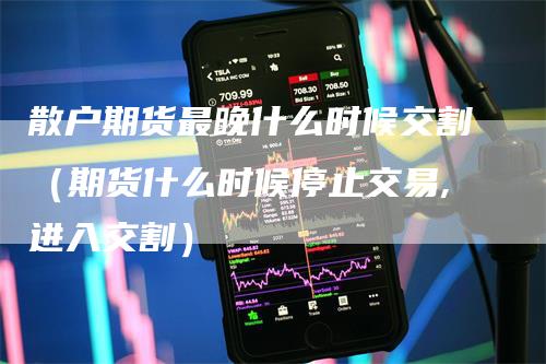 散户期货最晚什么时候交割（期货什么时候停止交易,进入交割）_https://www.gkizvl.com_期货技术_第1张