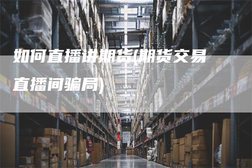 如何直播讲期货(期货交易直播间骗局)_https://www.gkizvl.com_期货直播_第1张