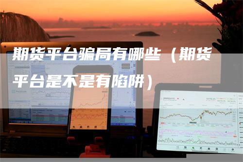 期货平台骗局有哪些（期货平台是不是有陷阱）_https://www.gkizvl.com_期货百科_第1张