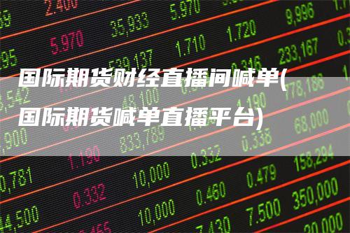 国际期货财经直播间喊单(国际期货喊单直播平台)_https://www.gkizvl.com_期货直播_第1张