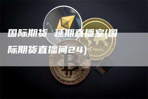 国际期货 延期直播室(国际期货直播间24)_https://www.gkizvl.com_期货直播_第1张