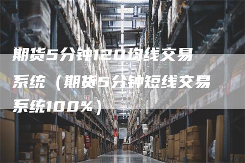 期货5分钟120均线交易系统（期货5分钟短线交易系统100%）_https://www.gkizvl.com_期货百科_第1张