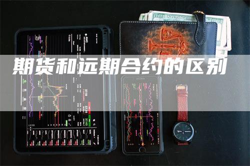 期货和远期合约的区别_https://www.gkizvl.com_期货喊单_第1张