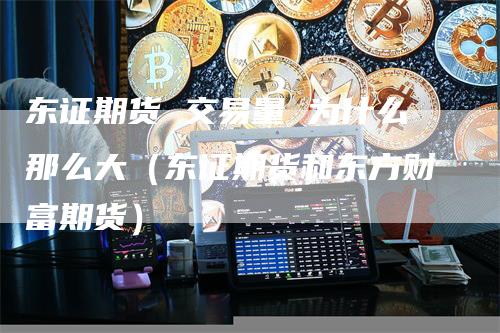 东证期货 交易量 为什么那么大（东证期货和东方财富期货）_https://www.gkizvl.com_期货百科_第1张