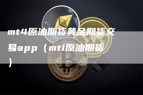 mt4原油期货黄金期货交易app（mti原油期货）_https://www.gkizvl.com_期货百科_第1张