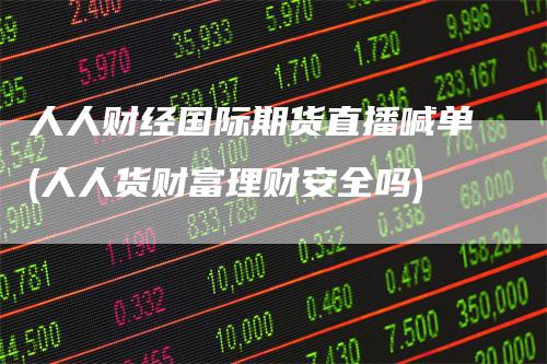 人人财经国际期货直播喊单(人人货财富理财安全吗)_https://www.gkizvl.com_期货直播_第1张