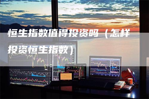 恒生指数值得投资吗（怎样投资恒生指数）_https://www.gkizvl.com_恒指期货_第1张