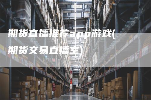 期货直播推荐app游戏(期货交易直播室)_https://www.gkizvl.com_期货直播_第1张