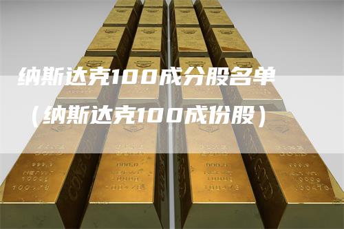 纳斯达克100成分股名单（纳斯达克100成份股）_https://www.gkizvl.com_纳指期货_第1张