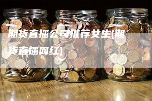 期货直播公司推荐女生(期货直播网红)_https://www.gkizvl.com_期货直播_第1张