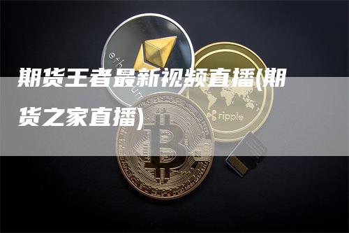 期货王者最新视频直播(期货之家直播)_https://www.gkizvl.com_期货直播_第1张