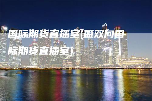 国际期货直播室(盈双向国际期货直播室)_https://www.gkizvl.com_期货直播_第1张