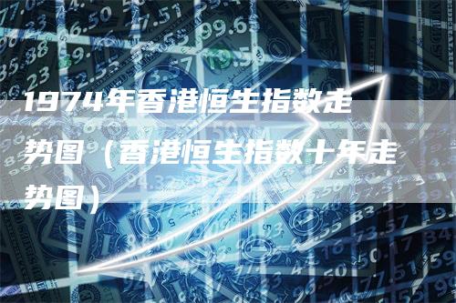 1974年香港恒生指数走势图（香港恒生指数十年走势图）_https://www.gkizvl.com_恒生指数_第1张