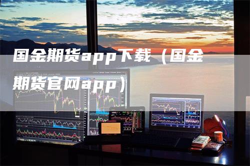 国金期货app下载（国金期货官网app）_https://www.gkizvl.com_期货软件_第1张