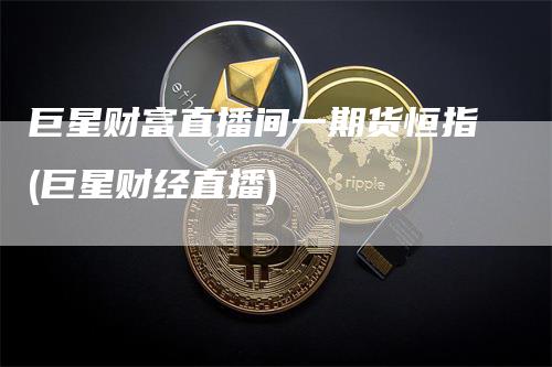 巨星财富直播间一期货恒指(巨星财经直播)_https://www.gkizvl.com_期货直播_第1张