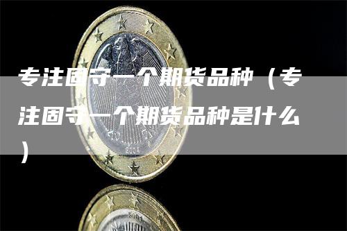 专注固守一个期货品种（专注固守一个期货品种是什么）_https://www.gkizvl.com_期货百科_第1张