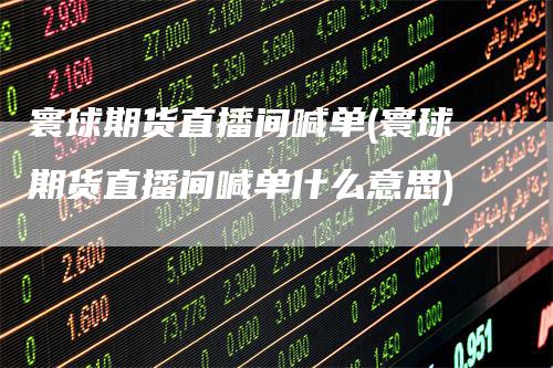 寰球期货直播间喊单(寰球期货直播间喊单什么意思)_https://www.gkizvl.com_期货喊单_第1张