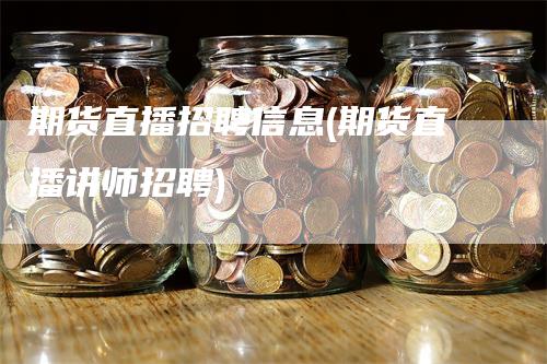 期货直播招聘信息(期货直播讲师招聘)_https://www.gkizvl.com_期货直播_第1张