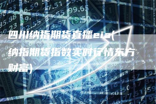 四川纳指期货直播eia(纳指期货指数实时行情东方财富)_https://www.gkizvl.com_期货直播_第1张