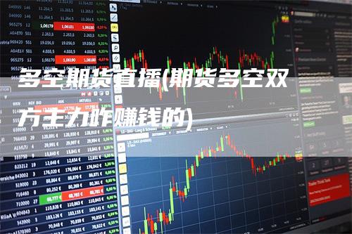 多空期货直播(期货多空双方主力咋赚钱的)_https://www.gkizvl.com_期货直播_第1张