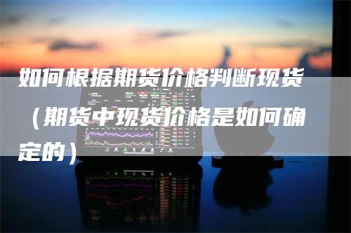 如何根据期货价格判断现货（期货中现货价格是如何确定的）_https://www.gkizvl.com_期货百科_第1张