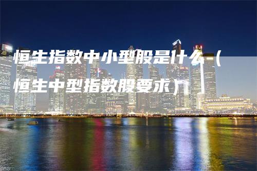 恒生指数中小型股是什么（恒生中型指数股要求）_https://www.gkizvl.com_恒指期货_第1张