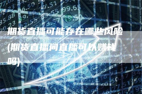 期货直播可能存在哪些风险(期货直播间直播可以赚钱吗)_https://www.gkizvl.com_期货直播_第1张