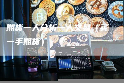 期货一人分析一人交易（买一手期货）_https://www.gkizvl.com_期货百科_第1张