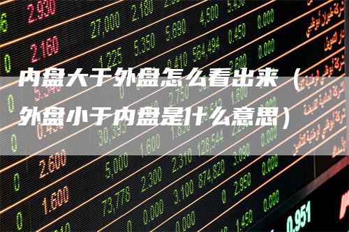 内盘大于外盘怎么看出来（外盘小于内盘是什么意思）_https://www.gkizvl.com_内盘期货_第1张