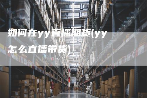 如何在yy直播期货(yy怎么直播带货)_https://www.gkizvl.com_期货直播_第1张
