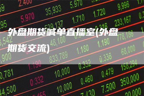 外盘期货喊单直播室(外盘期货交流)_https://www.gkizvl.com_期货直播_第1张